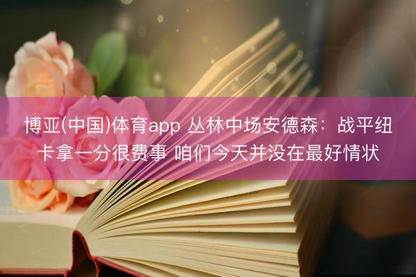 博亚(中国)体育app 丛林中场安德森：战平纽卡拿一分很费事 咱们今天并没在最好情状