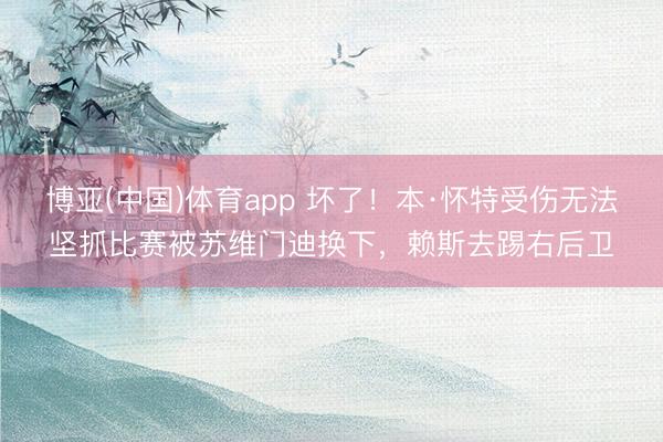 博亚(中国)体育app 坏了！本·怀特受伤无法坚抓比赛被苏维门迪换下，赖斯去踢右后卫