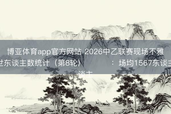 博亚体育app官方网站 2026中乙联赛现场不雅世东谈主数统计（第8轮） ​​​：场均1567东谈主