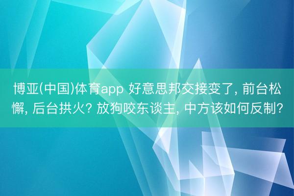 博亚(中国)体育app 好意思邦交接变了, 前台松懈, 后台拱火? 放狗咬东谈主, 中方该如何反制?