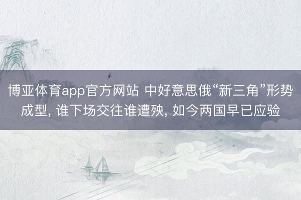 博亚体育app官方网站 中好意思俄“新三角”形势成型， 谁下场交往谁遭殃， 如今两国早已应验