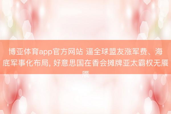 博亚体育app官方网站 逼全球盟友涨军费、海底军事化布局， 好意思国在香会摊牌亚太霸权无餍