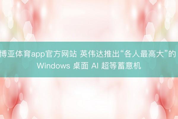 博亚体育app官方网站 英伟达推出“各人最高大”的 Windows 桌面 AI 超等蓄意机