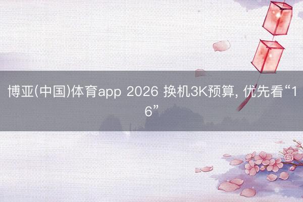 博亚(中国)体育app 2026 换机3K预算， 优先看“16”