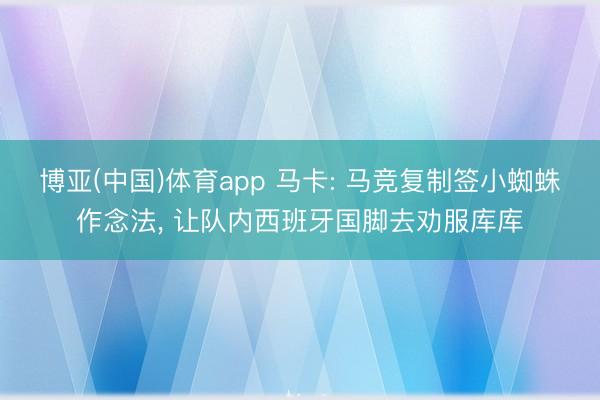博亚(中国)体育app 马卡: 马竞复制签小蜘蛛作念法， 让队内西班牙国脚去劝服库库