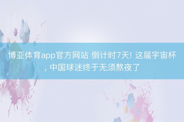 博亚体育app官方网站 倒计时7天! 这届宇宙杯， 中国球迷终于无须熬夜了