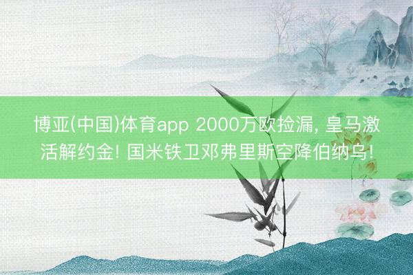 博亚(中国)体育app 2000万欧捡漏， 皇马激活解约金! 国米铁卫邓弗里斯空降伯纳乌!