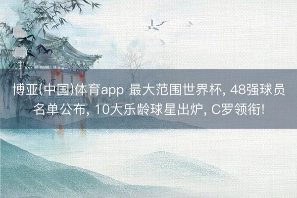 博亚(中国)体育app 最大范围世界杯， 48强球员名单公布， 10大乐龄球星出炉， C罗领衔!