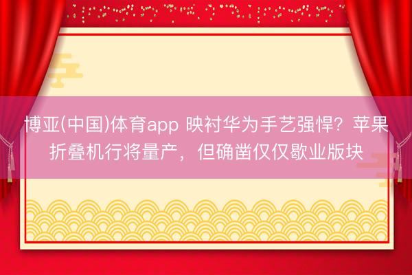 博亚(中国)体育app 映衬华为手艺强悍？苹果折叠机行将量产，但确凿仅仅歇业版块