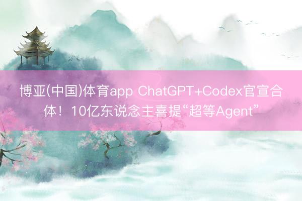 博亚(中国)体育app ChatGPT+Codex官宣合体！10亿东说念主喜提“超等Agent”