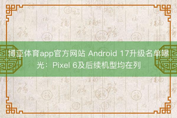 博亚体育app官方网站 Android 17升级名单曝光：Pixel 6及后续机型均在列