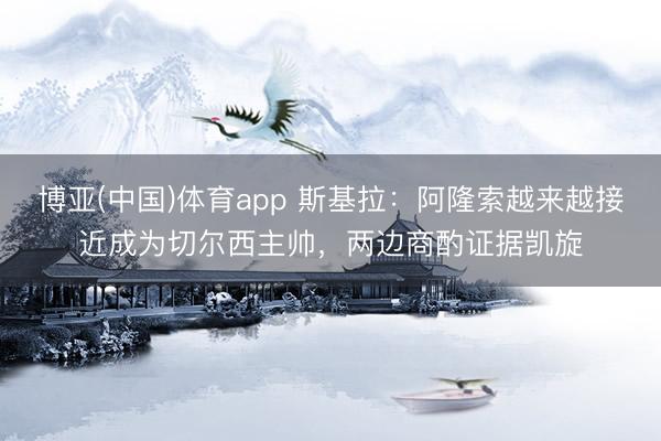 博亚(中国)体育app 斯基拉:阿隆索越来越接近成为切尔西主帅,两边商酌证据凯旋