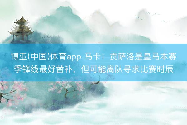 博亚(中国)体育app 马卡：贡萨洛是皇马本赛季锋线最好替补，但可能离队寻求比赛时辰