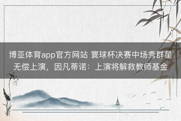 博亚体育app官方网站 寰球杯决赛中场秀群星无偿上演，因凡蒂诺：上演将解救教师基金