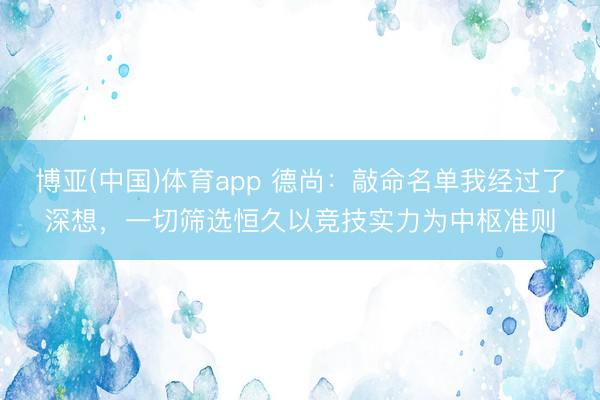 博亚(中国)体育app 德尚：敲命名单我经过了深想，一切筛选恒久以竞技实力为中枢准则