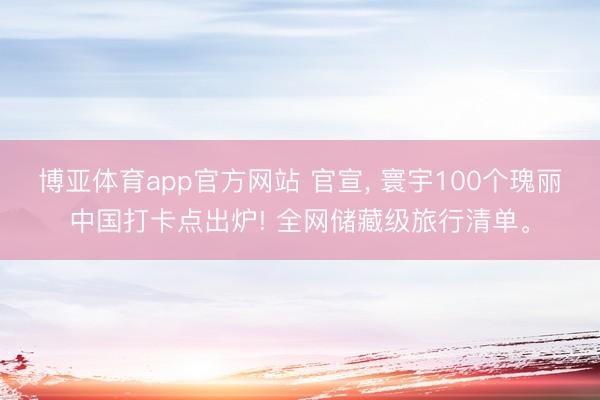 博亚体育app官方网站 官宣, 寰宇100个瑰丽中国打卡点出炉! 全网储藏级旅行清单。