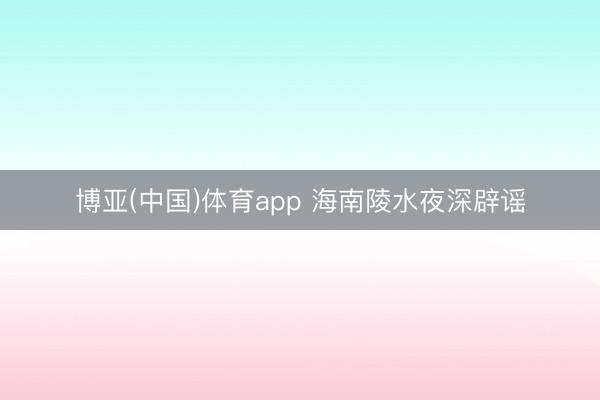 博亚(中国)体育app 海南陵水夜深辟谣
