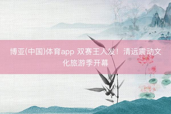 博亚(中国)体育app 双赛王人发!清远震动文化旅游季开幕