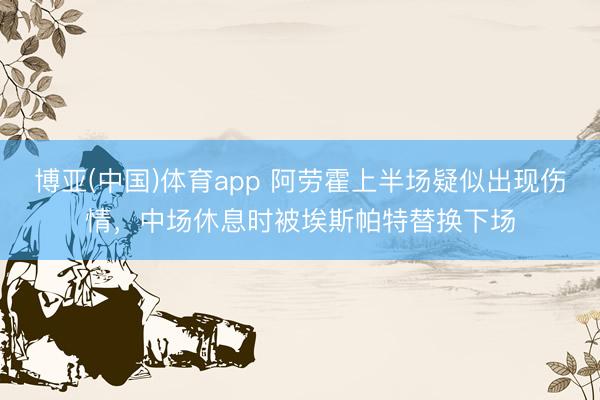 博亚(中国)体育app 阿劳霍上半场疑似出现伤情，中场休息时被埃斯帕特替换下场