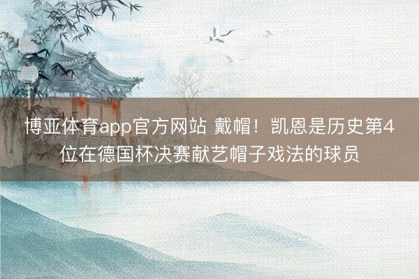 博亚体育app官方网站 戴帽！凯恩是历史第4位在德国杯决赛献艺帽子戏法的球员