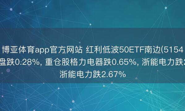 博亚体育app官方网站 红利低波50ETF南边(515450)开盘跌0.28%， 重仓股格力电器跌0.65%， 浙能电力跌2.67%