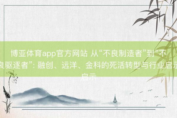 博亚体育app官方网站 从“不良制造者”到“不良驱逐者”: 融创、远洋、金科的死活转型与行业启示