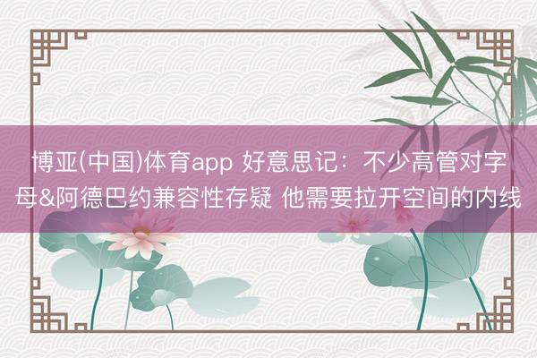 博亚(中国)体育app 好意思记：不少高管对字母&阿德巴约兼容性存疑 他需要拉开空间的内线