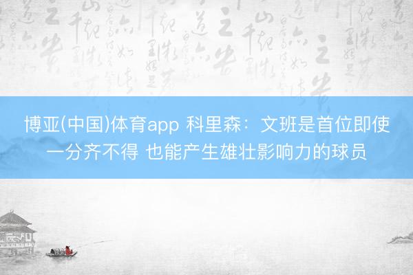 博亚(中国)体育app 科里森:文班是首位即使一分齐不得 也能产生雄壮影响力的球员