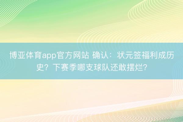 博亚体育app官方网站 确认：状元签福利成历史？下赛季哪支球队还敢摆烂？