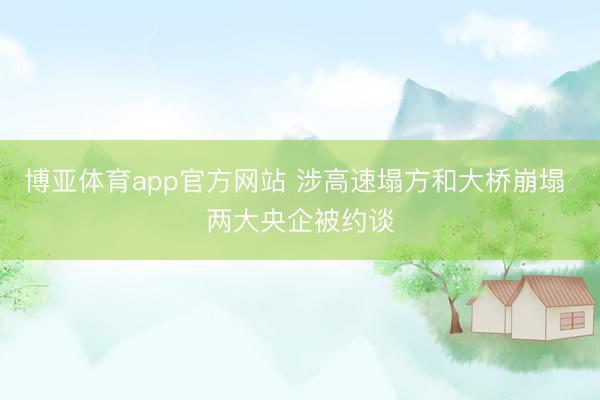 博亚体育app官方网站 涉高速塌方和大桥崩塌 两大央企被约谈