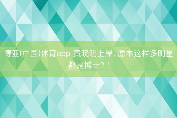 博亚(中国)体育app 黄晓明上岸， 原本这样多明星都是博士? !