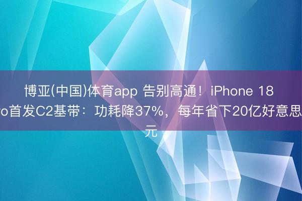 博亚(中国)体育app 告别高通！iPhone 18 Pro首发C2基带：功耗降37%，每年省下20亿好意思元