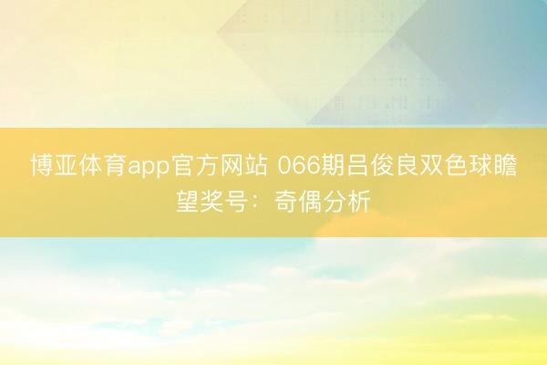 博亚体育app官方网站 066期吕俊良双色球瞻望奖号:奇偶分析