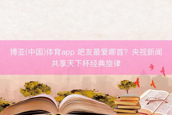 博亚(中国)体育app 吧友最爱哪首？央视新闻共享天下杯经典旋律