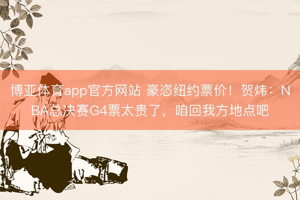 博亚体育app官方网站 豪恣纽约票价！贺炜：NBA总决赛G4票太贵了，咱回我方地点吧