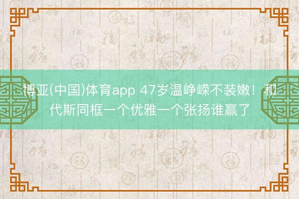 博亚(中国)体育app 47岁温峥嵘不装嫩！和代斯同框一个优雅一个张扬谁赢了