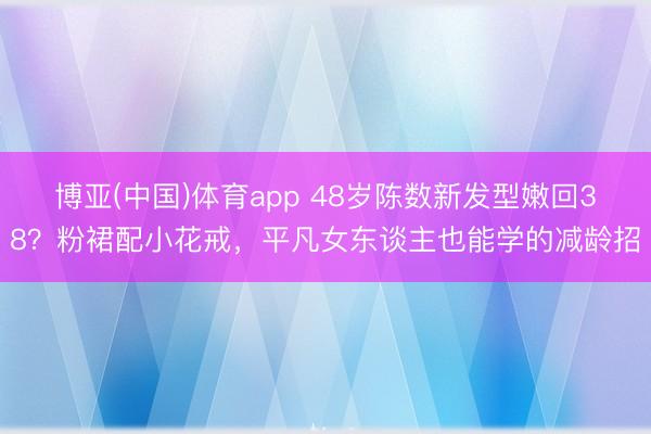 博亚(中国)体育app 48岁陈数新发型嫩回38？粉裙配小花戒，平凡女东谈主也能学的减龄招