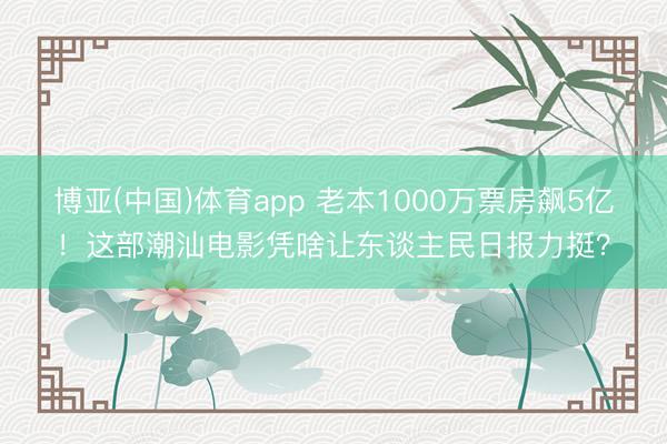 博亚(中国)体育app 老本1000万票房飙5亿！这部潮汕电影凭啥让东谈主民日报力挺？