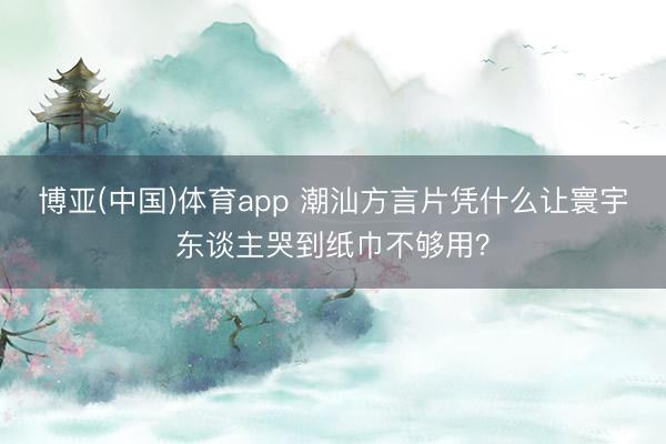 博亚(中国)体育app 潮汕方言片凭什么让寰宇东谈主哭到纸巾不够用?