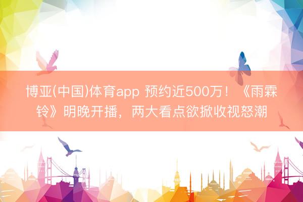 博亚(中国)体育app 预约近500万！《雨霖铃》明晚开播，两大看点欲掀收视怒潮
