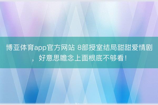 博亚体育app官方网站 8部授室结局甜甜爱情剧，好意思瞻念上面根底不够看！