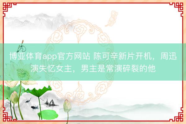 博亚体育app官方网站 陈可辛新片开机，周迅演失忆女主，男主是常演碎裂的他