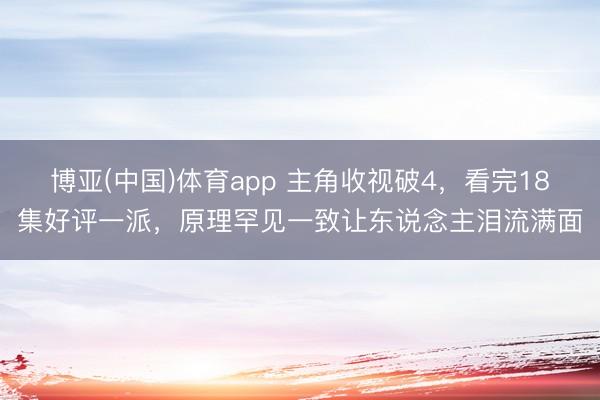 博亚(中国)体育app 主角收视破4,看完18集好评一派,原理罕见一致让东说念主泪流满面