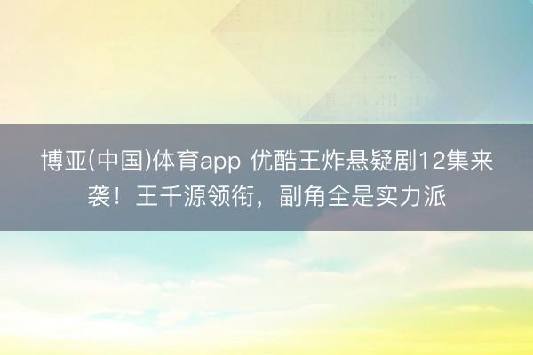 博亚(中国)体育app 优酷王炸悬疑剧12集来袭!王千源领衔,副角全是实力派
