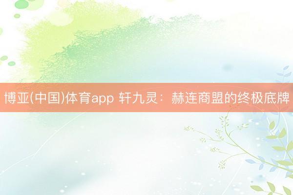 博亚(中国)体育app 轩九灵：赫连商盟的终极底牌