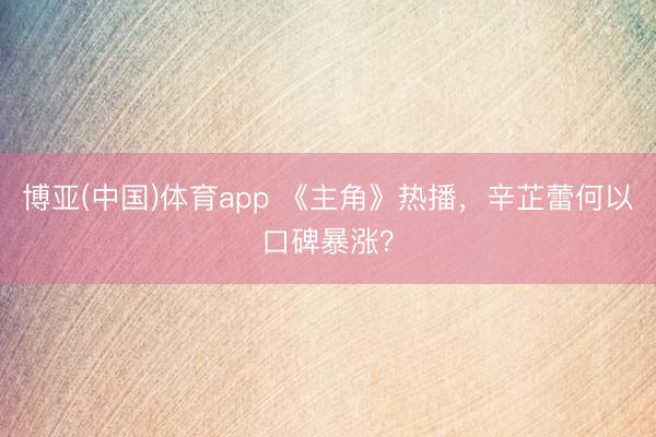 博亚(中国)体育app 《主角》热播，辛芷蕾何以口碑暴涨？