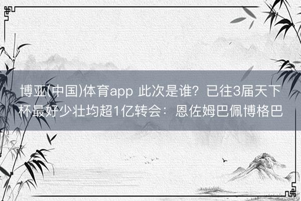 博亚(中国)体育app 此次是谁？已往3届天下杯最好少壮均超1亿转会：恩佐姆巴佩博格巴