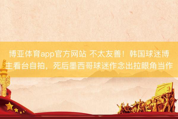 博亚体育app官方网站 不太友善！韩国球迷博主看台自拍，死后墨西哥球迷作念出拉眼角当作