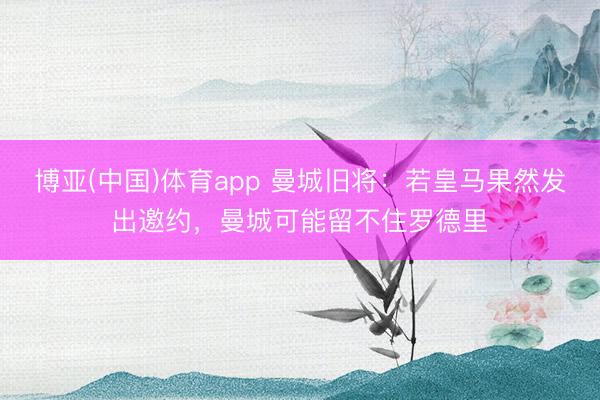 博亚(中国)体育app 曼城旧将:若皇马果然发出邀约,曼城可能留不住罗德里