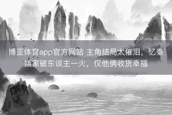 博亚体育app官方网站 主角结局太催泪，忆秦娥家破东谈主一火，仅他俩收货幸福